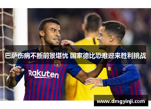 巴萨伤病不断前景堪忧 国家德比恐难迎来胜利挑战