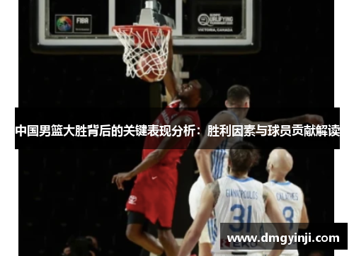 中国男篮大胜背后的关键表现分析:胜利因素与球员贡献解读 中国男篮大胜背后的关键表现分析:胜利因素与球员贡献解读