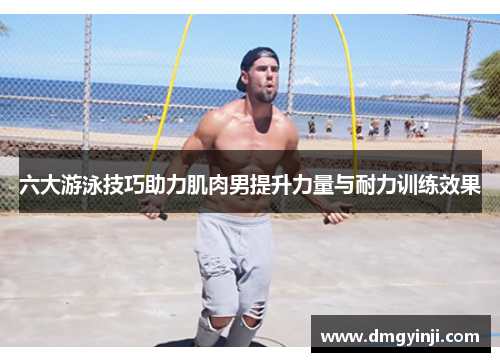 六大游泳技巧助力肌肉男提升力量与耐力训练效果