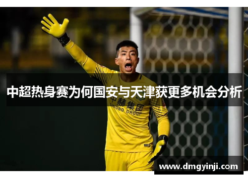 中超热身赛为何国安与天津获更多机会分析