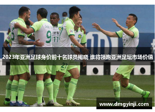 2023年亚洲足球身价前十名球员揭晓 谁将领跑亚洲足坛市场价值