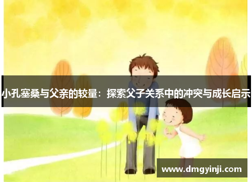 小孔塞桑与父亲的较量：探索父子关系中的冲突与成长启示