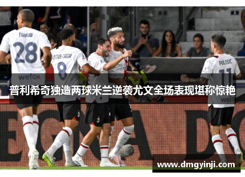 普利希奇独造两球米兰逆袭尤文全场表现堪称惊艳 普利希奇独造两球米兰逆袭尤文全场表现堪称惊艳