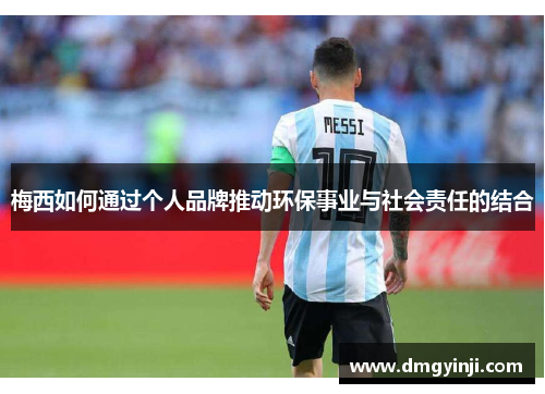 梅西如何通过个人品牌推动环保事业与社会责任的结合 梅西如何通过个人品牌推动环保事业与社会责任的结合