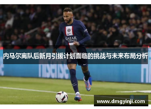 内马尔离队后新月引援计划面临的挑战与未来布局分析