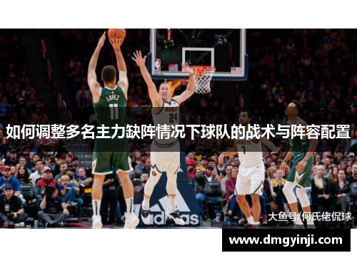 如何调整多名主力缺阵情况下球队的战术与阵容配置