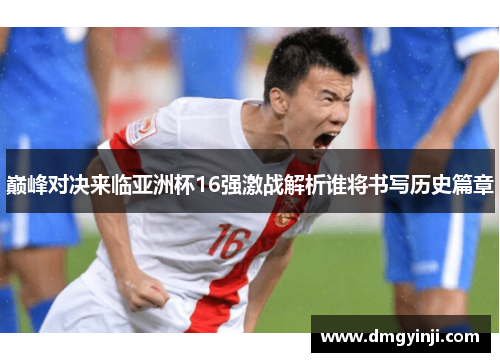 巅峰对决来临亚洲杯16强激战解析谁将书写历史篇章
