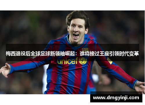 梅西退役后全球足球新领袖崛起：谁将接过王座引领时代变革
