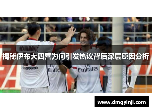 揭秘伊布大四喜为何引发热议背后深层原因分析