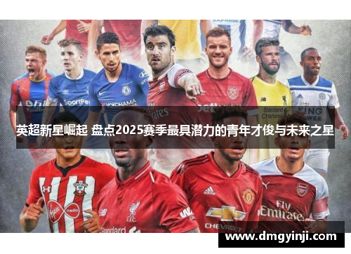 英超新星崛起 盘点2025赛季最具潜力的青年才俊与未来之星