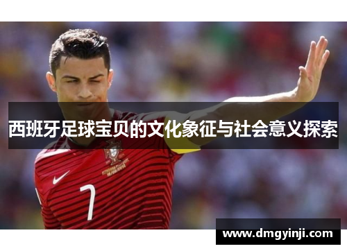 西班牙足球宝贝的文化象征与社会意义探索 西班牙足球宝贝的文化象征与社会意义探索