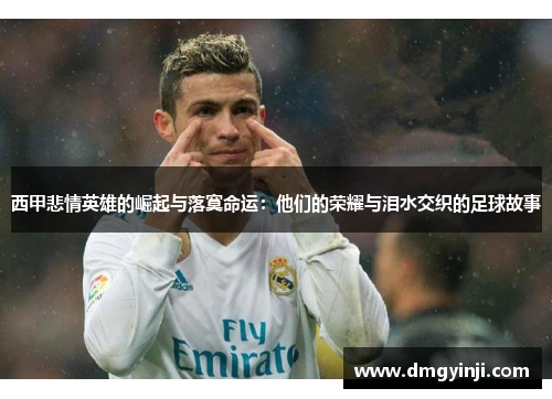 西甲悲情英雄的崛起与落寞命运：他们的荣耀与泪水交织的足球故事