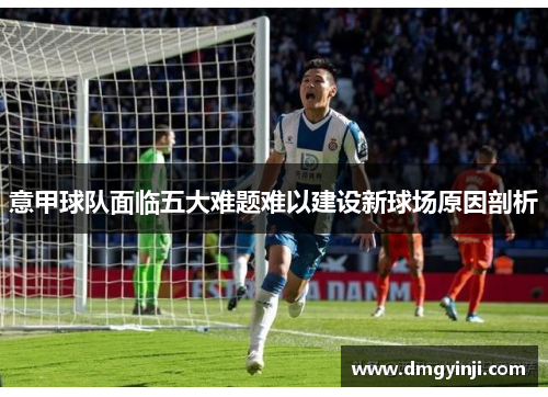 意甲球队面临五大难题难以建设新球场原因剖析
