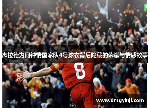 杰拉德为何钟情国家队4号球衣背后隐藏的荣耀与情感故事