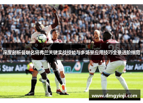 深度剖析曼联名将弗兰关键实战技能与多场景应用技巧全景进阶指南
