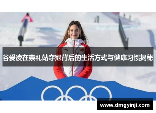 谷爱凌在崇礼站夺冠背后的生活方式与健康习惯揭秘 谷爱凌在崇礼站夺冠背后的生活方式与健康习惯揭秘