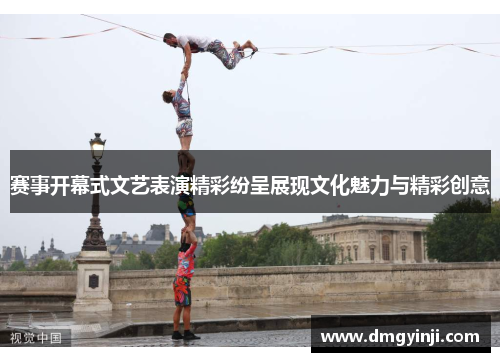 赛事开幕式文艺表演精彩纷呈展现文化魅力与精彩创意 赛事开幕式文艺表演精彩纷呈展现文化魅力与精彩创意