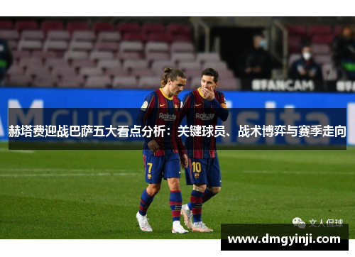 赫塔费迎战巴萨五大看点分析:关键球员、战术博弈与赛季走向 赫塔费迎战巴萨五大看点分析:关键球员、战术博弈与赛季走向