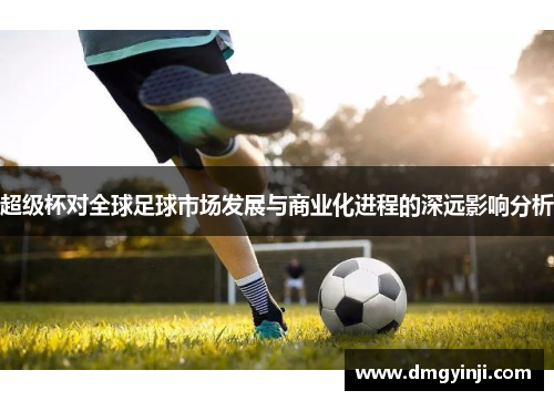 超级杯对全球足球市场发展与商业化进程的深远影响分析