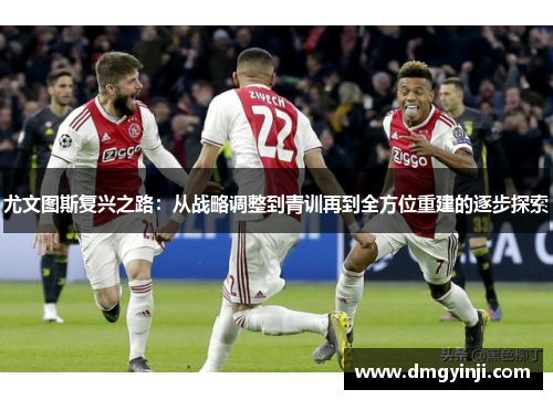 尤文图斯复兴之路：从战略调整到青训再到全方位重建的逐步探索