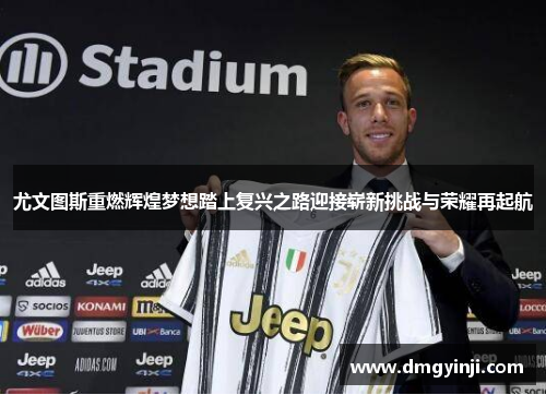 尤文图斯重燃辉煌梦想踏上复兴之路迎接崭新挑战与荣耀再起航