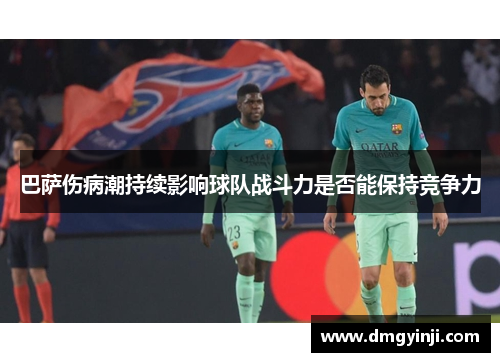 巴萨伤病潮持续影响球队战斗力是否能保持竞争力