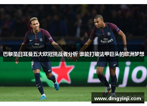 巴黎圣日耳曼五大欧冠挑战者分析 谁能打破法甲巨头的欧洲梦想
